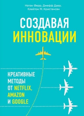 Создавая инновации. Клейтон Кристенсен, Натан Ферр, Джефф Даер