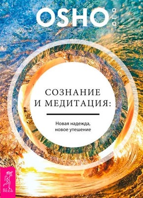 Сознание и медитация: новая надежда, новое утешение. Ошо