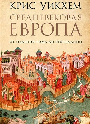 Средневековая Европа. От падения Рима до Реформации. Крис Уикхем