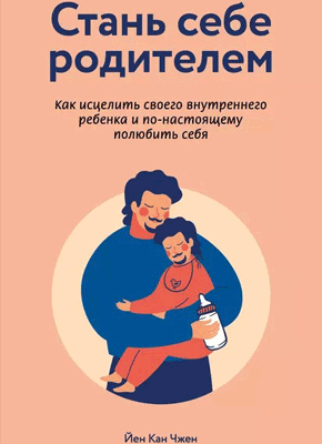 Книга Стань себе родителем: как исцелить своего внутреннего ребенка и по-настоящему полюбить себя Стань себе родителем. Йен Кан Чжен