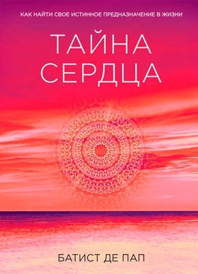 Книга Тайна сердца. Как найти свое истинное предназначение в жизни Тайна сердца. Как найти свое истинное предназначение в жизни. Батист Де Пап