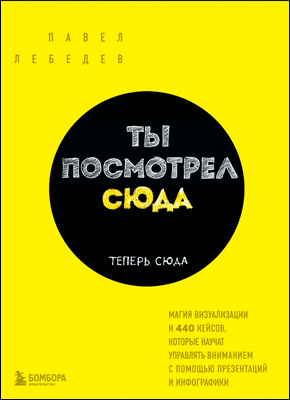 Книга Ты посмотрел сюда. Теперь сюда. Магия визуализации и 440 кейсов, которые научат управлять вниманием с помощью презентаций и инфографики Ты посмотрел сюда. Павел Лебедев