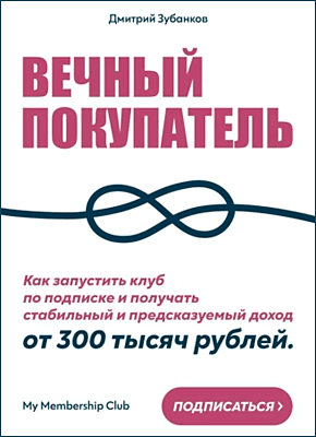 Книга Вечный покупатель. Как запустить клуб по подписке и получать стабильный и предсказуемый доход от 300 тысяч рублей Вечный покупатель. Дмитрий Зубанков