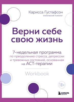 Книга Верни себе свою жизнь. 7-недельная программа по преодолению стресса, депрессии и тревожных состояний, основанная на АСТ-терапии Верни себе свою жизнь. Карисса Густафсон