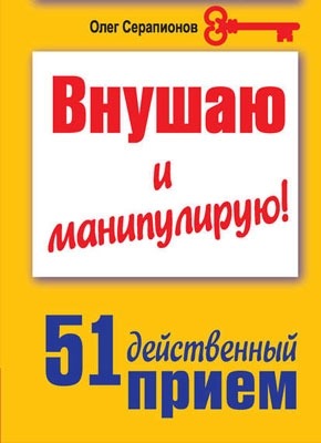 Внушаю и манипулирую! 51 действенный прием на все случаи жизни. Олег Серапионов