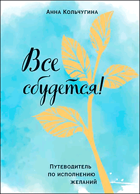 Книга Все сбудется! Путеводитель по исполнению желаний Все сбудется! Анна Кольчугина
