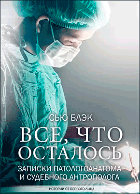 Книга Всё, что осталось. Записки патологоанатома и судебного антрополога Всё, что осталось. Сью Блэк