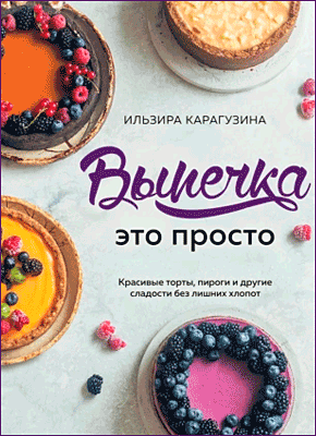 Книга Выпечка – это просто. Красивые торты, пироги и другие сладости без лишних хлопот Выпечка – это просто. Ильзира Карагузина