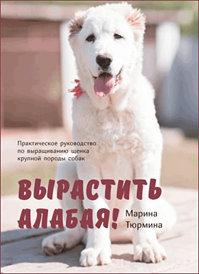 Книга Вырастить Алабая! Практическое руководство по выращиванию щенка крупной породы Вырастить Алабая! Марина Тюрмина