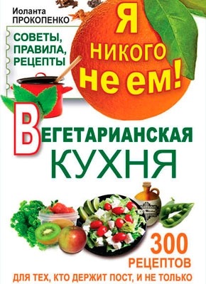 Я никого не ем! Вегетарианская кухня. Советы, правила, рецепты. Иоланта Прокопенко