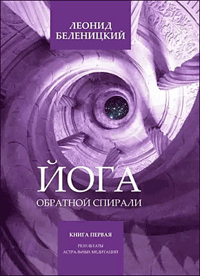 Книга Йога обратной спирали. Книга первая. Результаты астральных медитаций Йога обратной спирали. Леонид Беленицкий