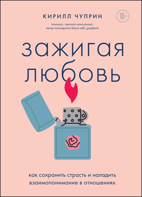 Книга Зажигая любовь. Как сохранить страсть и наладить взаимопонимание в отношениях Зажигая любовь. Кирилл Чуприн