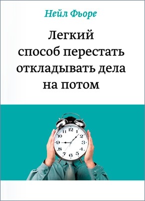 Легкий способ перестать откладывать дела на потом. Нейл Фьоре